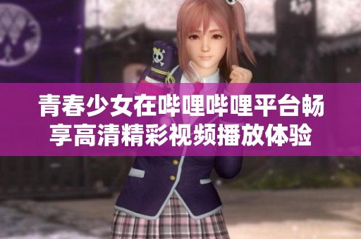 青春少女在哔哩哔哩平台畅享高清精彩视频播放体验