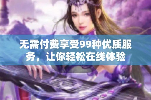 无需付费享受99种优质服务，让你轻松在线体验