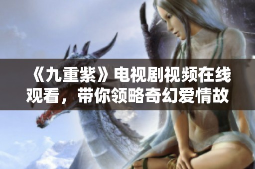 《九重紫》电视剧视频在线观看，带你领略奇幻爱情故事的魅力