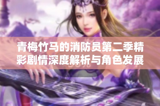 青梅竹马的消防员第二季精彩剧情深度解析与角色发展探讨