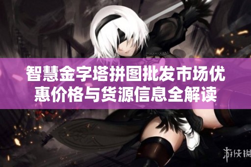 智慧金字塔拼图批发市场优惠价格与货源信息全解读