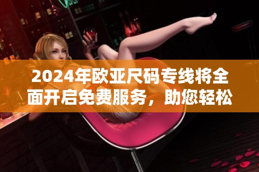 2024年欧亚尺码专线将全面开启免费服务，助您轻松选购