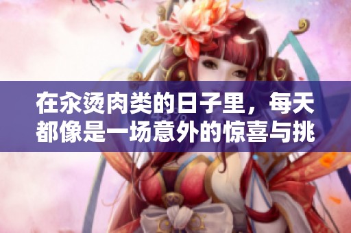 在汆烫肉类的日子里，每天都像是一场意外的惊喜与挑战
