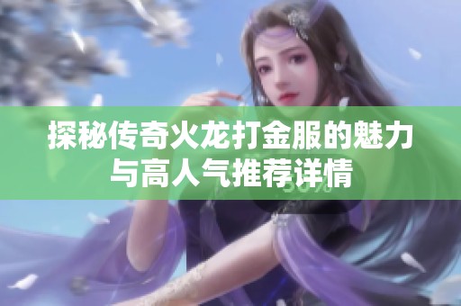 探秘传奇火龙打金服的魅力与高人气推荐详情