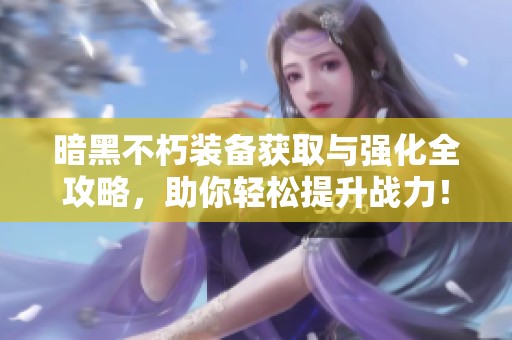 暗黑不朽装备获取与强化全攻略，助你轻松提升战力！