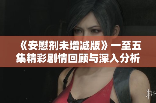 《安慰剂未增减版》一至五集精彩剧情回顾与深入分析