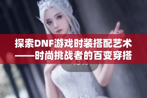 探索DNF游戏时装搭配艺术——时尚挑战者的百变穿搭指南