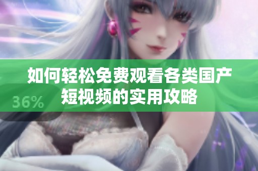 如何轻松免费观看各类国产短视频的实用攻略