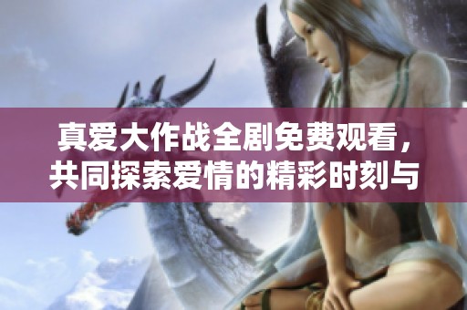 真爱大作战全剧免费观看，共同探索爱情的精彩时刻与挑战