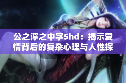 公之浮之中字5hd：揭示爱情背后的复杂心理与人性探讨