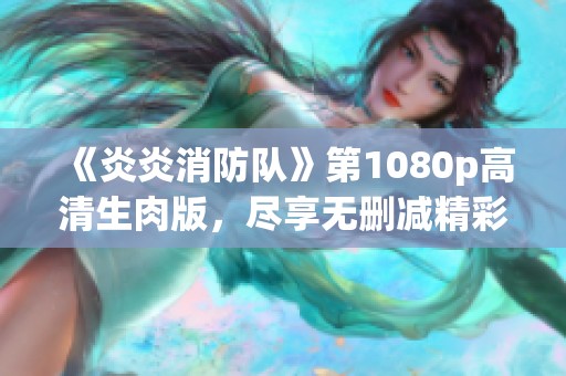 《炎炎消防队》第1080p高清生肉版，尽享无删减精彩内容