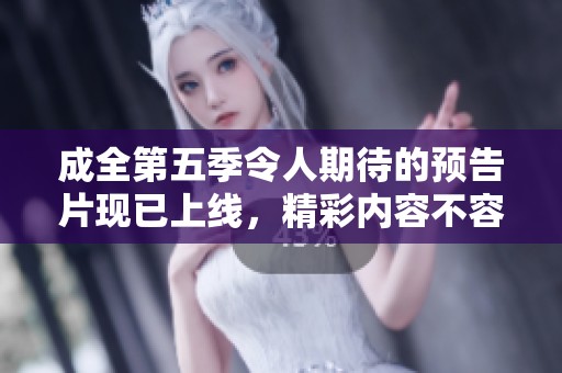成全第五季令人期待的预告片现已上线，精彩内容不容错过！