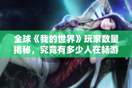 全球《我的世界》玩家数量揭秘，究竟有多少人在畅游方块世界
