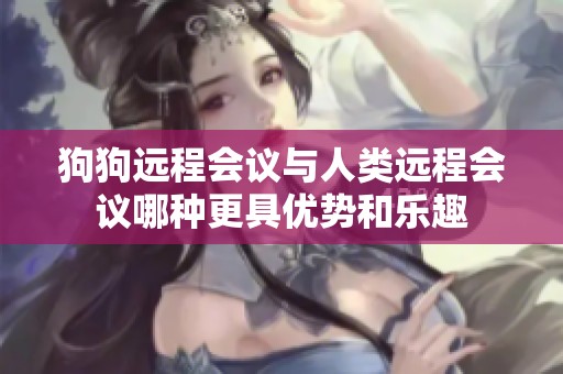 狗狗远程会议与人类远程会议哪种更具优势和乐趣
