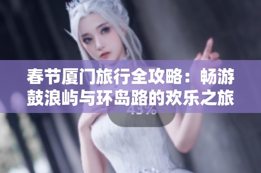 春节厦门旅行全攻略：畅游鼓浪屿与环岛路的欢乐之旅