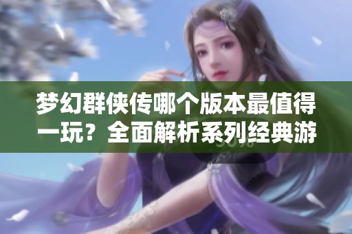 梦幻群侠传哪个版本最值得一玩？全面解析系列经典游戏体验