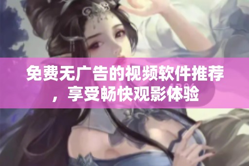 免费无广告的视频软件推荐，享受畅快观影体验