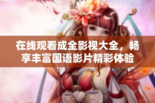 在线观看成全影视大全，畅享丰富国语影片精彩体验