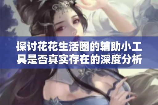 探讨花花生活圈的辅助小工具是否真实存在的深度分析与综合汇总