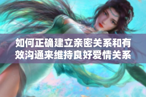 如何正确建立亲密关系和有效沟通来维持良好爱情关系