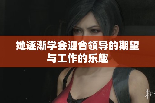 她逐渐学会迎合领导的期望与工作的乐趣