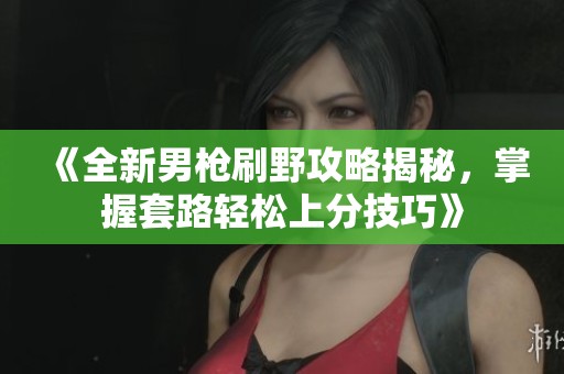 《全新男枪刷野攻略揭秘，掌握套路轻松上分技巧》