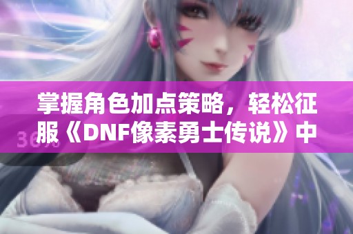 掌握角色加点策略，轻松征服《DNF像素勇士传说》中的各种挑战！