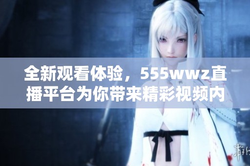 全新观看体验，555wwz直播平台为你带来精彩视频内容