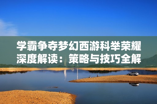 学霸争夺梦幻西游科举荣耀深度解读：策略与技巧全解析