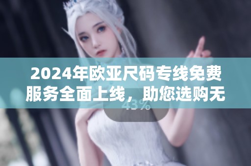 2024年欧亚尺码专线免费服务全面上线，助您选购无忧