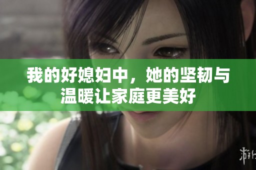 我的好媳妇中，她的坚韧与温暖让家庭更美好