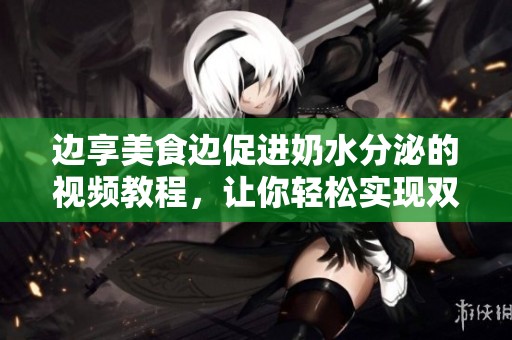 边享美食边促进奶水分泌的视频教程，让你轻松实现双重幸福