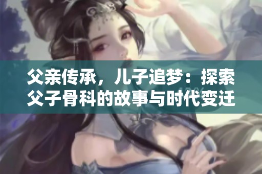 父亲传承，儿子追梦：探索父子骨科的故事与时代变迁