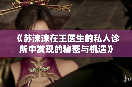 《苏沫沫在王医生的私人诊所中发现的秘密与机遇》