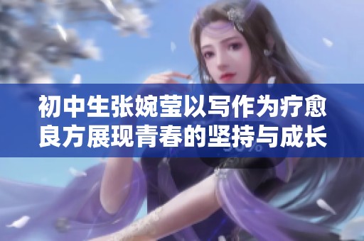 初中生张婉莹以写作为疗愈良方展现青春的坚持与成长
