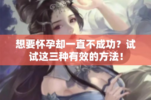 想要怀孕却一直不成功？试试这三种有效的方法！