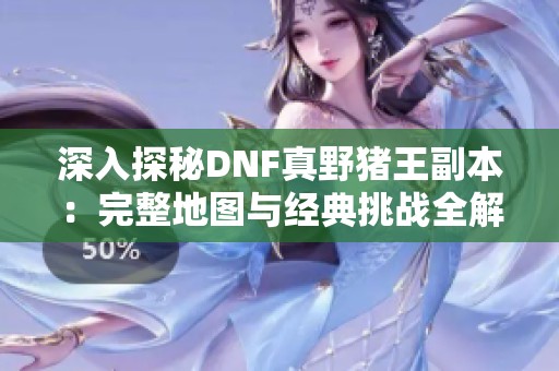 深入探秘DNF真野猪王副本：完整地图与经典挑战全解析