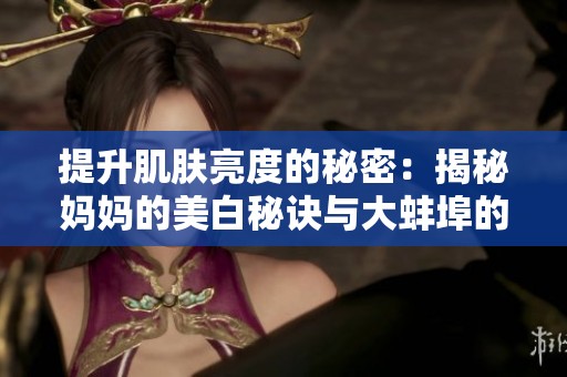 提升肌肤亮度的秘密：揭秘妈妈的美白秘诀与大蚌埠的故事