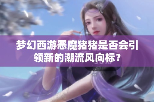 梦幻西游恶魔猪猪是否会引领新的潮流风向标？