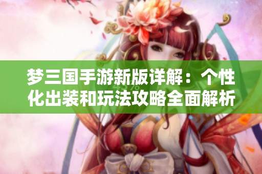 梦三国手游新版详解：个性化出装和玩法攻略全面解析