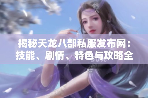揭秘天龙八部私服发布网：技能、剧情、特色与攻略全解析