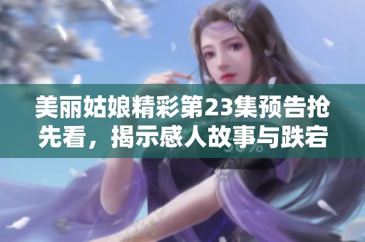 美丽姑娘精彩第23集预告抢先看，揭示感人故事与跌宕剧情