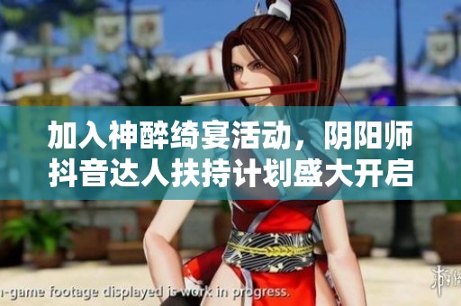 加入神醉绮宴活动，阴阳师抖音达人扶持计划盛大开启，丰厚奖励等待你来赢取