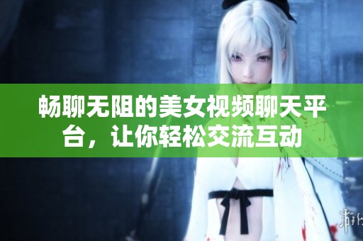 畅聊无阻的美女视频聊天平台，让你轻松交流互动