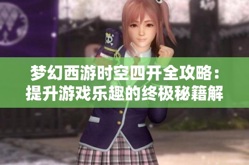 梦幻西游时空四开全攻略：提升游戏乐趣的终极秘籍解析