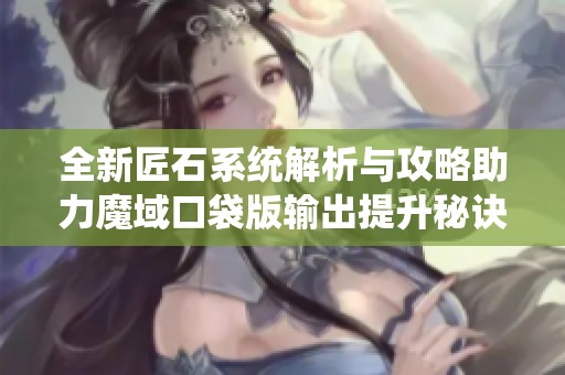 全新匠石系统解析与攻略助力魔域口袋版输出提升秘诀