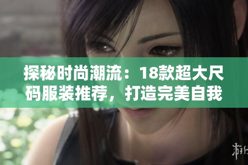 探秘时尚潮流：18款超大尺码服装推荐，打造完美自我风格