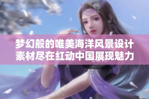 梦幻般的唯美海洋风景设计素材尽在红动中国展现魅力