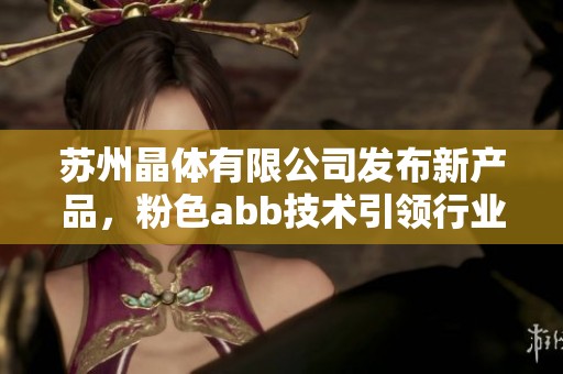 苏州晶体有限公司发布新产品，粉色abb技术引领行业创新潮流