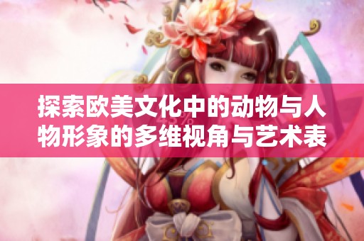 探索欧美文化中的动物与人物形象的多维视角与艺术表现